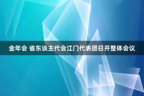 金年会 省东谈主代会江门代表团召开整体会议