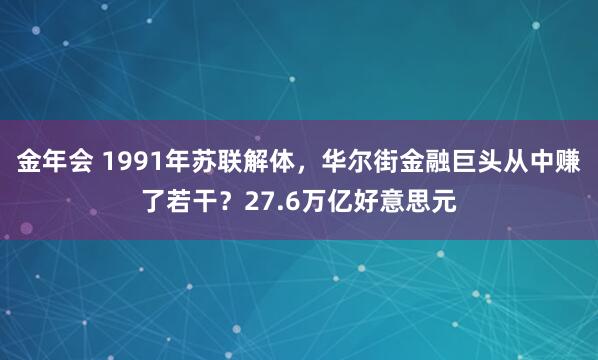 金年会 1991年苏联解体，华尔街金融巨头从中赚了若干？27.6万亿好意思元