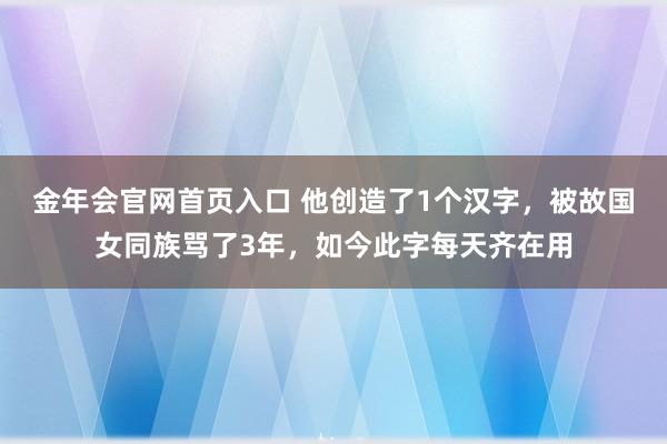 金年会官网首页入口 他创造了1个汉字，被故国女同族骂了3年，如今此字每天齐在用