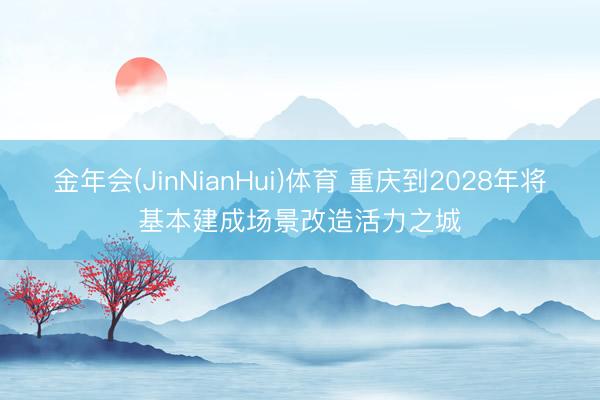 金年会(JinNianHui)体育 重庆到2028年将基本建成场景改造活力之城