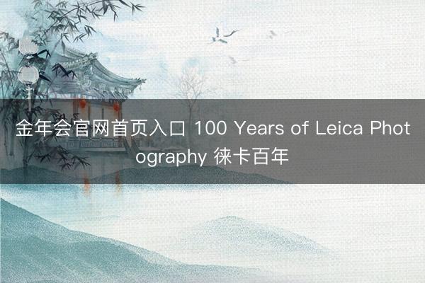 金年会官网首页入口 100 Years of Leica Photography 徕卡百年