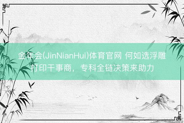 金年会(JinNianHui)体育官网 何如选浮雕打印干事商，专科全链决策来助力
