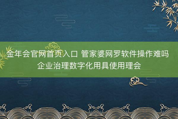 金年会官网首页入口 管家婆网罗软件操作难吗 企业治理数字化用具使用理会