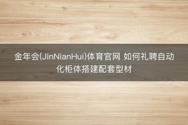 金年会(JinNianHui)体育官网 如何礼聘自动化柜体搭建配套型材