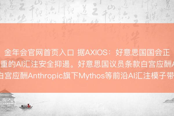 金年会官网首页入口 据AXIOS：好意思国国会正敦促白宫修起日益加重的AI汇注安全抑遏。好意思国议员条款白宫应酬Anthropic旗下Mythos等前沿AI汇注模子带来的风险。