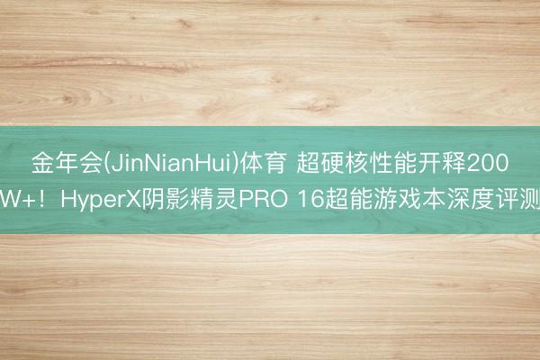 金年会(JinNianHui)体育 超硬核性能开释200W+！HyperX阴影精灵PRO 16超能游戏本深度评测