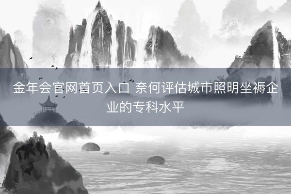 金年会官网首页入口 奈何评估城市照明坐褥企业的专科水平