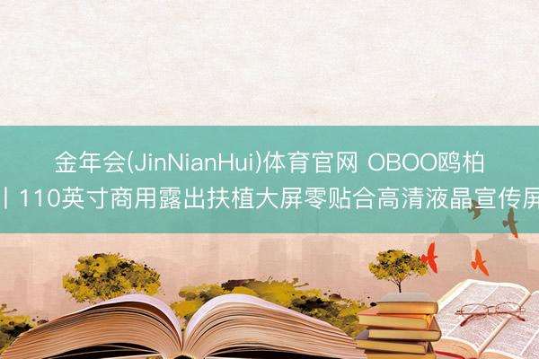 金年会(JinNianHui)体育官网 OBOO鸥柏丨110英寸商用露出扶植大屏零贴合高清液晶宣传屏