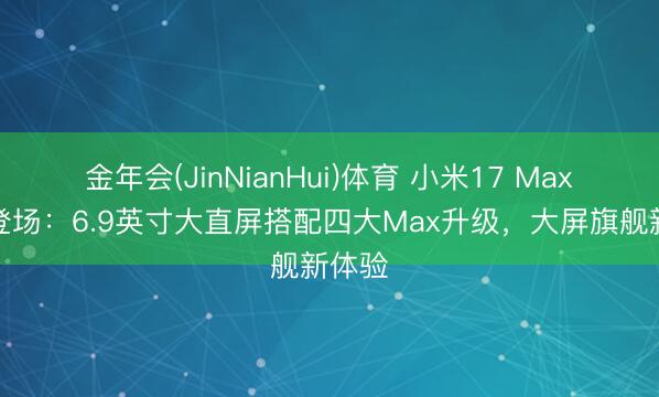 金年会(JinNianHui)体育 小米17 Max行将登场：6.9英寸大直屏搭配四大Max升级，大屏旗舰新体验