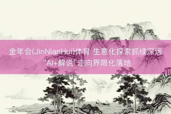 金年会(JinNianHui)体育 生意化探索抓续深远 “AI+解说”走向界限化落地