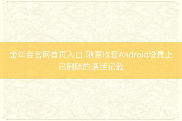 金年会官网首页入口 随意收复Android设置上已删除的通话记载