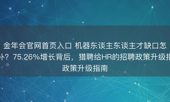 金年会官网首页入口 机器东谈主东谈主才缺口怎样补？75.26%增长背后，猎聘给HR的招聘政策升级指南