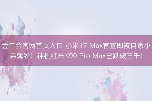 金年会官网首页入口 小米17 Max官宣即被自家小弟薄纱！神机红米K90 Pro Max已跌破三千！