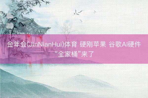 金年会(JinNianHui)体育 硬刚苹果 谷歌AI硬件“全家桶”来了