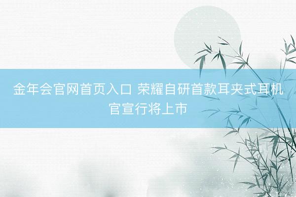 金年会官网首页入口 荣耀自研首款耳夹式耳机官宣行将上市