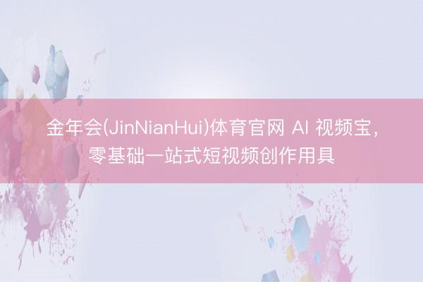 金年会(JinNianHui)体育官网 AI 视频宝，零基础一站式短视频创作用具