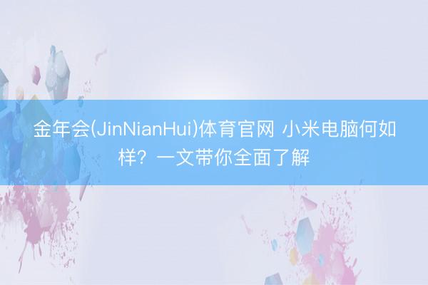 金年会(JinNianHui)体育官网 小米电脑何如样？一文带你全面了解