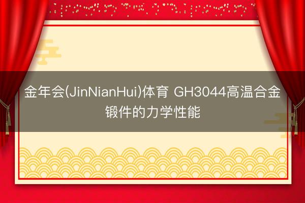 金年会(JinNianHui)体育 GH3044高温合金锻件的力学性能