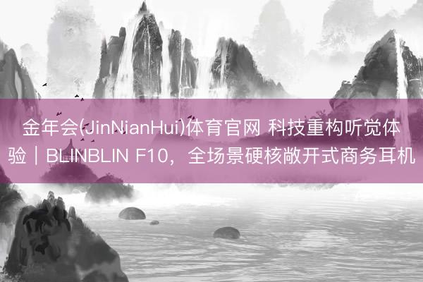 金年会(JinNianHui)体育官网 科技重构听觉体验｜BLINBLIN F10，全场景硬核敞开式商务耳机