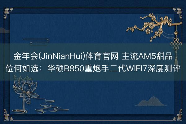 金年会(JinNianHui)体育官网 主流AM5甜品位何如选：华硕B850重炮手二代WIFI7深度测评