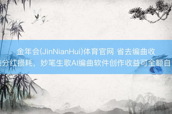 金年会(JinNianHui)体育官网 省去编曲收益分红损耗，妙笔生歌AI编曲软件创作收益可全额自留