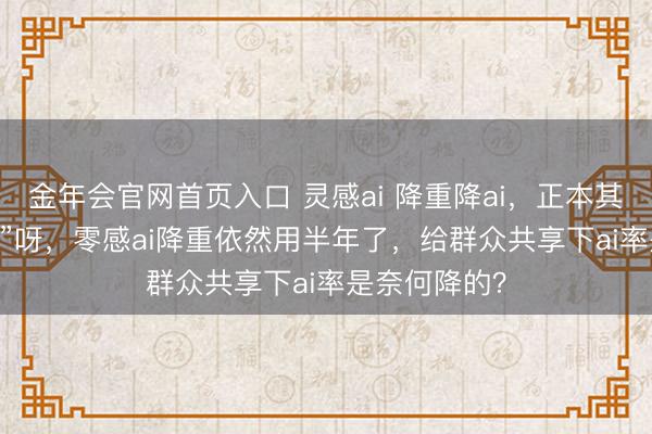 金年会官网首页入口 灵感ai 降重降ai，正本其实是“零感ai”呀，零感ai降重依然用半年了，给群众共享下ai率是奈何降的？