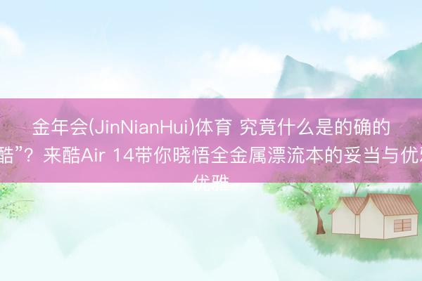 金年会(JinNianHui)体育 究竟什么是的确的“酷”？来酷Air 14带你晓悟全金属漂流本的妥当与优雅