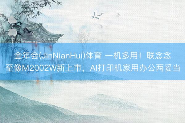 金年会(JinNianHui)体育 一机多用！联念念至像M2002W新上市，AI打印机家用办公两妥当