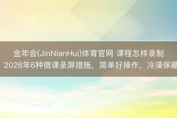 金年会(JinNianHui)体育官网 课程怎样录制？2026年6种微课录屏措施，简单好操作，冷漠保藏！