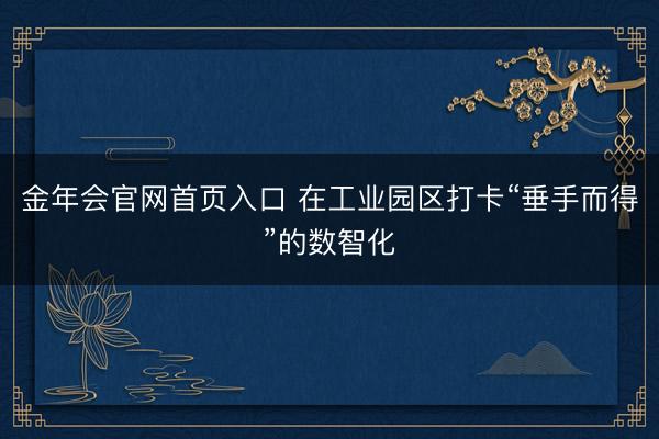 金年会官网首页入口 在工业园区打卡“垂手而得”的数智化