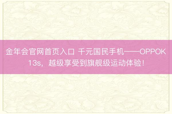 金年会官网首页入口 千元国民手机——OPPOK13s，越级享受到旗舰级运动体验！