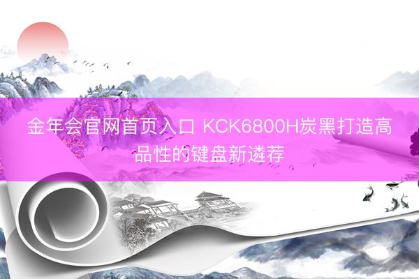 金年会官网首页入口 KCK6800H炭黑打造高品性的键盘新遴荐