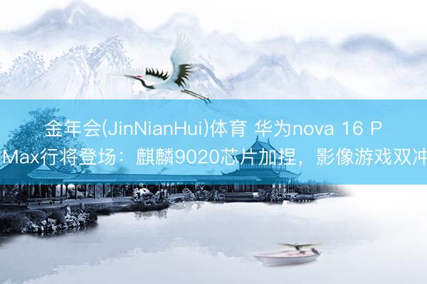 金年会(JinNianHui)体育 华为nova 16 Pro Max行将登场：麒麟9020芯片加捏，影像游戏双冲突