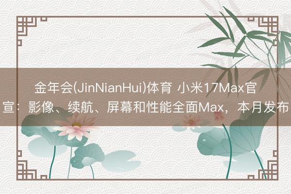 金年会(JinNianHui)体育 小米17Max官宣：影像、续航、屏幕和性能全面Max，本月发布