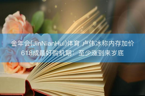 金年会(JinNianHui)体育 卢伟冰称内存加价618成最好购机期：至少涨到来岁底