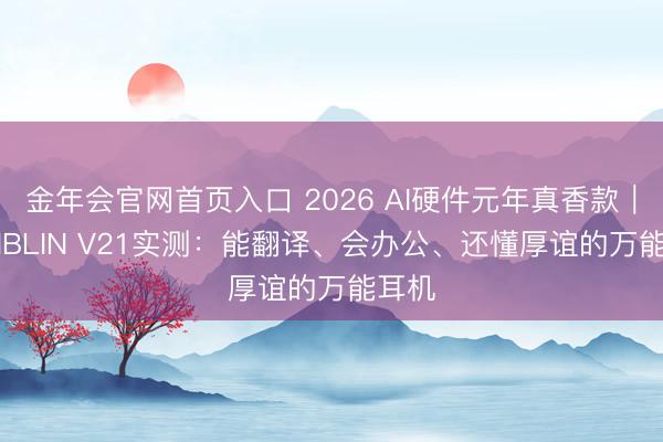金年会官网首页入口 2026 AI硬件元年真香款｜BLINBLIN V21实测：能翻译、会办公、还懂厚谊的万能耳机