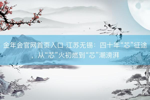 金年会官网首页入口 江苏无锡：四十年“芯”征途，从“芯”火初燃到“芯”潮滂湃