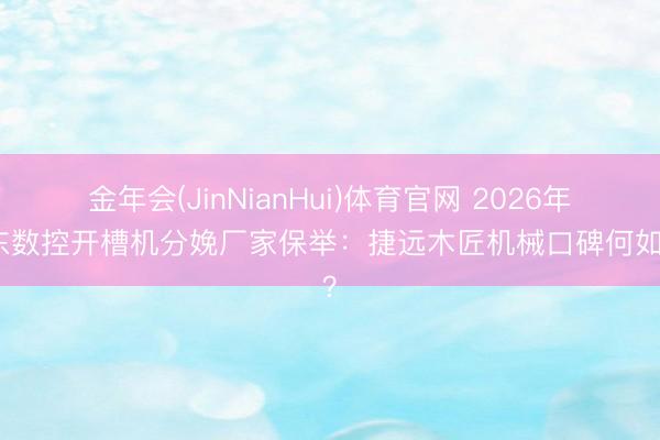 金年会(JinNianHui)体育官网 2026年山东数控开槽机分娩厂家保举：捷远木匠机械口碑何如样？