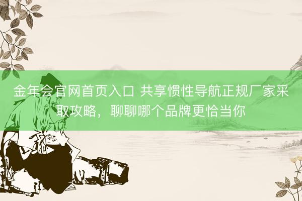 金年会官网首页入口 共享惯性导航正规厂家采取攻略，聊聊哪个品牌更恰当你