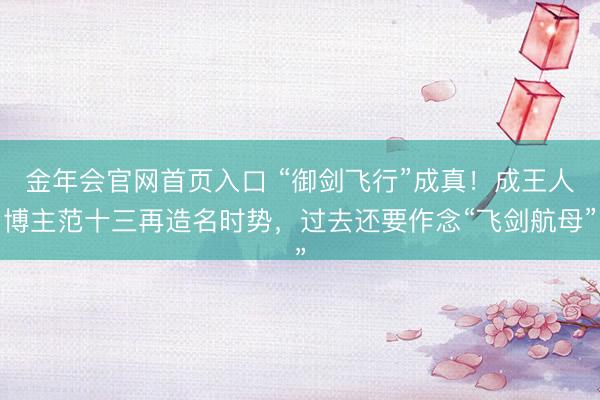 金年会官网首页入口 “御剑飞行”成真！成王人博主范十三再造名时势，过去还要作念“飞剑航母”