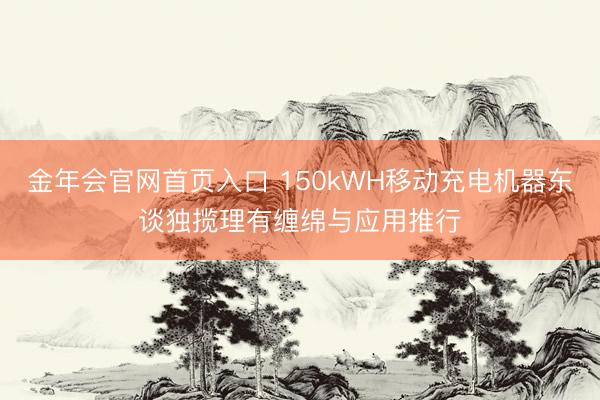 金年会官网首页入口 150kWH移动充电机器东谈独揽理有缠绵与应用推行