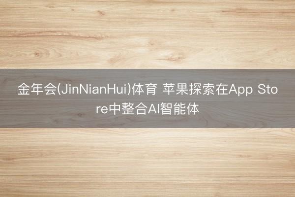 金年会(JinNianHui)体育 苹果探索在App Store中整合AI智能体