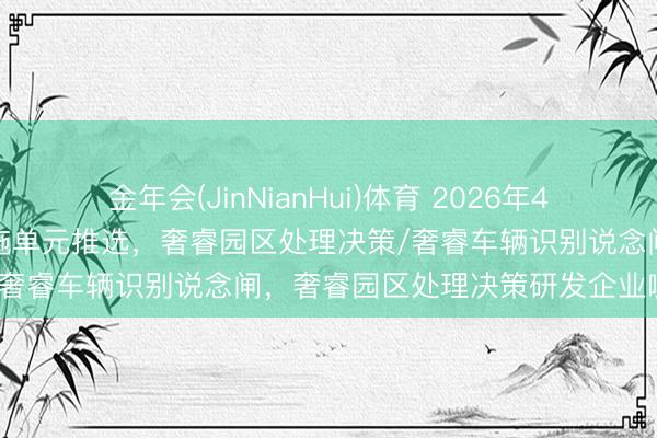 金年会(JinNianHui)体育 2026年4月头部奢睿园区处理决策实施单元推选，奢睿园区处理决策/奢睿车辆识别说念闸，奢睿园区处理决策研发企业哪个好