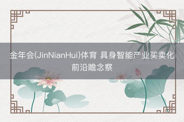 金年会(JinNianHui)体育 具身智能产业买卖化前沿瞻念察