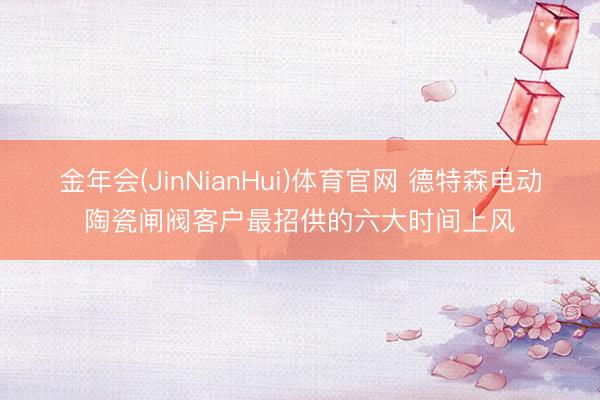 金年会(JinNianHui)体育官网 德特森电动陶瓷闸阀客户最招供的六大时间上风