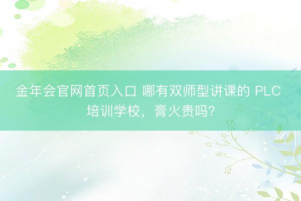 金年会官网首页入口 哪有双师型讲课的 PLC 培训学校,膏火贵吗?
