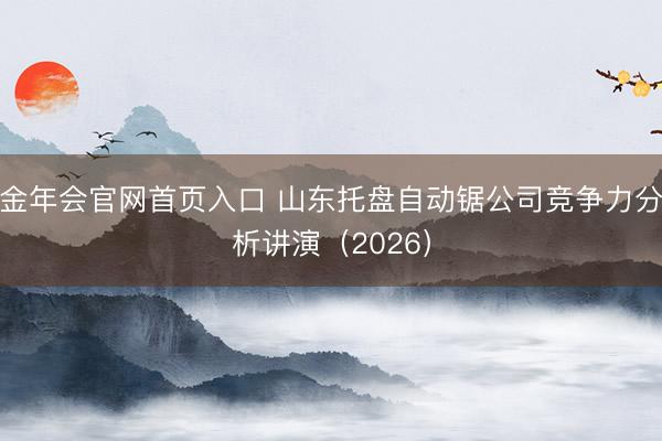 金年会官网首页入口 山东托盘自动锯公司竞争力分析讲演（2026）