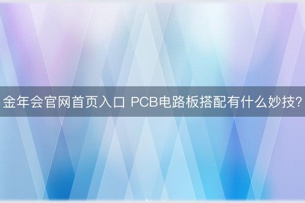 金年会官网首页入口 PCB电路板搭配有什么妙技？