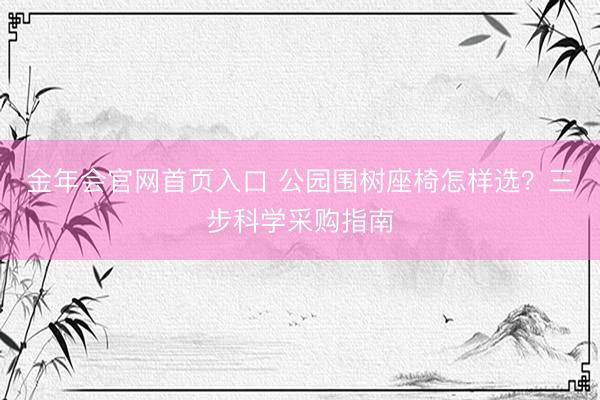 金年会官网首页入口 公园围树座椅怎样选？三步科学采购指南