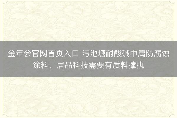 金年会官网首页入口 污池塘耐酸碱中庸防腐蚀涂料，居品科技需要有质料撑执